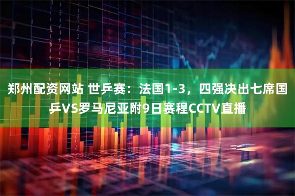 郑州配资网站 世乒赛：法国1-3，四强决出七席国乒VS罗马尼亚附9日赛程CCTV直播
