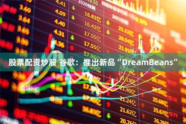 股票配资炒股 谷歌：推出新品“DreamBeans”