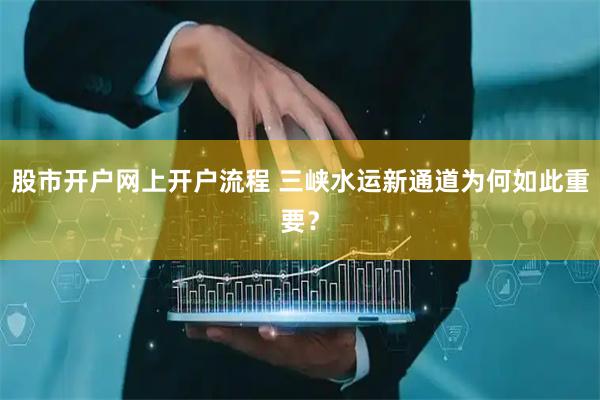 股市开户网上开户流程 三峡水运新通道为何如此重要？