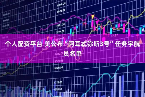 个人配资平台 美公布“阿耳忒弥斯3号”任务宇航员名单