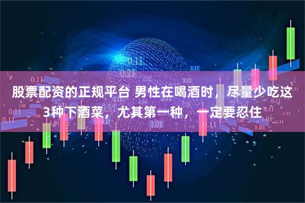 股票配资的正规平台 男性在喝酒时，尽量少吃这3种下酒菜，尤其第一种，一定要忍住