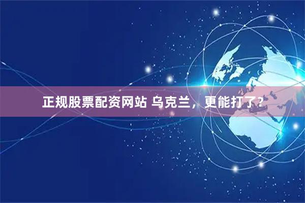 正规股票配资网站 乌克兰，更能打了？