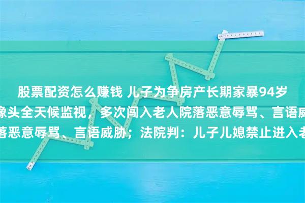 股票配资怎么赚钱 儿子为争房产长期家暴94岁母亲：安装高清旋转摄像头全天候监视，多次闯入老人院落恶意辱骂、言语威胁；法院判：儿子儿媳禁止进入老人住所