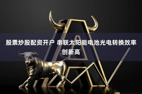 股票炒股配资开户 串联太阳能电池光电转换效率创新高