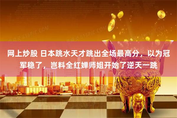 网上炒股 日本跳水天才跳出全场最高分，以为冠军稳了，岂料全红婵师姐开始了逆天一跳
