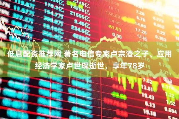 低息配资推荐网 著名电信专家卢宗澄之子、应用经济学家卢世琛逝世，享年78岁